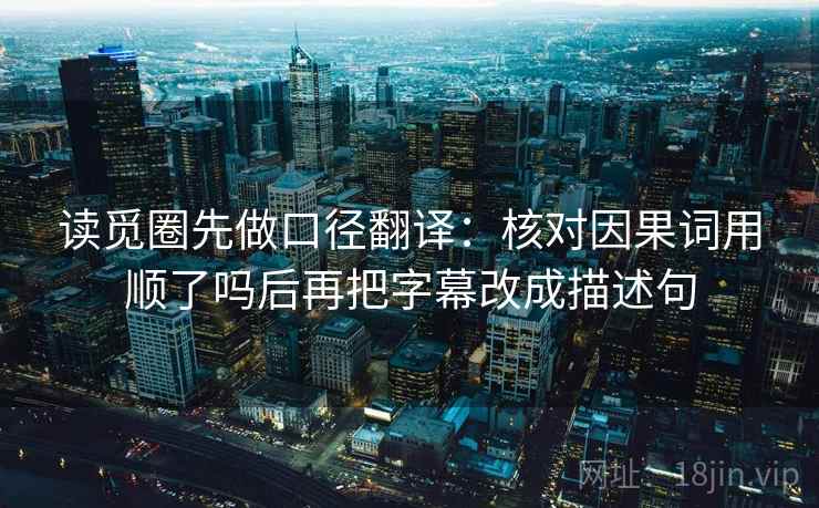 读觅圈先做口径翻译：核对因果词用顺了吗后再把字幕改成描述句