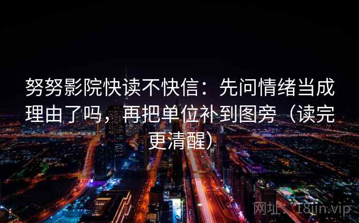 努努影院快读不快信：先问情绪当成理由了吗，再把单位补到图旁（读完更清醒）
