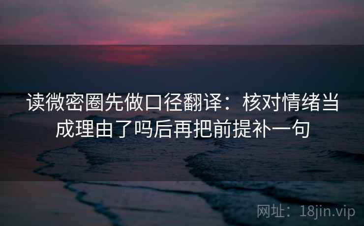 读微密圈先做口径翻译：核对情绪当成理由了吗后再把前提补一句