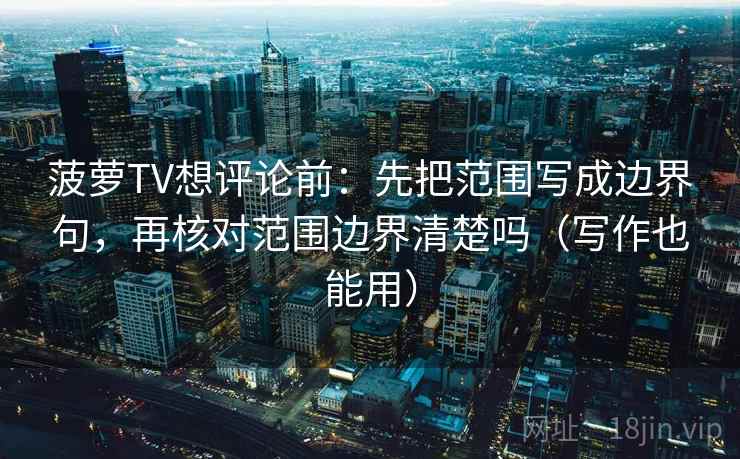 菠萝TV想评论前：先把范围写成边界句，再核对范围边界清楚吗（写作也能用）