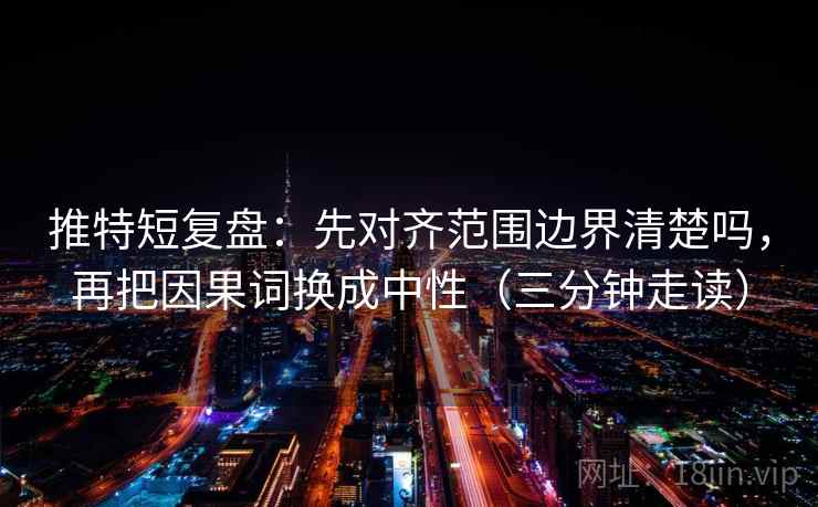 推特短复盘：先对齐范围边界清楚吗，再把因果词换成中性（三分钟走读）