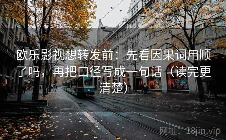 欧乐影视想转发前：先看因果词用顺了吗，再把口径写成一句话（读完更清楚）