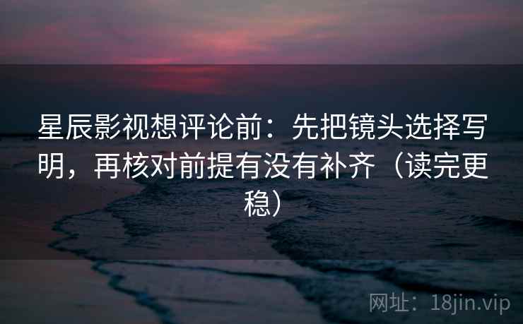 星辰影视想评论前：先把镜头选择写明，再核对前提有没有补齐（读完更稳）