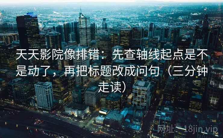 天天影院像排错：先查轴线起点是不是动了，再把标题改成问句（三分钟走读）