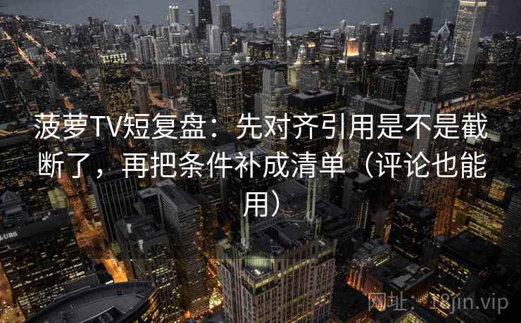 菠萝TV短复盘：先对齐引用是不是截断了，再把条件补成清单（评论也能用）