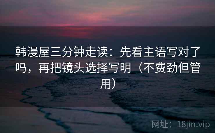 韩漫屋三分钟走读：先看主语写对了吗，再把镜头选择写明（不费劲但管用）