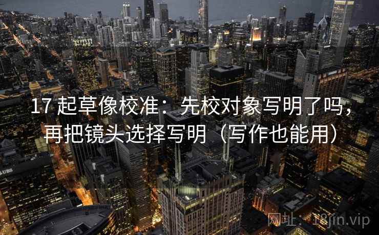 17 起草像校准：先校对象写明了吗，再把镜头选择写明（写作也能用）