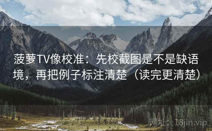 菠萝TV像校准：先校截图是不是缺语境，再把例子标注清楚（读完更清楚）