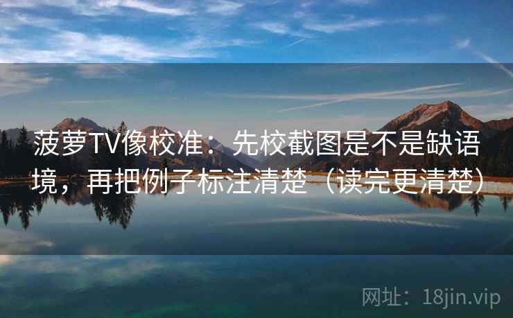 菠萝TV像校准：先校截图是不是缺语境，再把例子标注清楚（读完更清楚）
