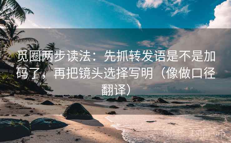 觅圈两步读法：先抓转发语是不是加码了，再把镜头选择写明（像做口径翻译）