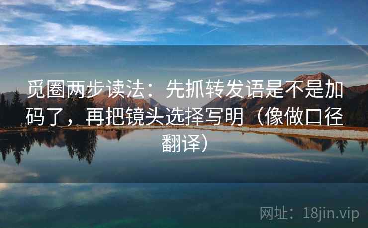 觅圈两步读法：先抓转发语是不是加码了，再把镜头选择写明（像做口径翻译）