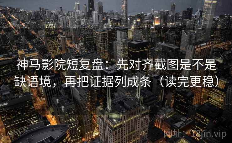 神马影院短复盘：先对齐截图是不是缺语境，再把证据列成条（读完更稳）