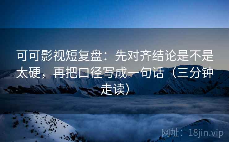 可可影视短复盘：先对齐结论是不是太硬，再把口径写成一句话（三分钟走读）