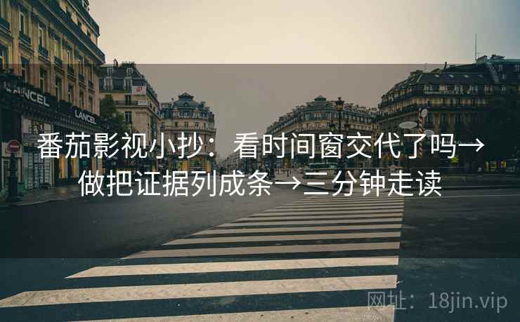 番茄影视小抄：看时间窗交代了吗→做把证据列成条→三分钟走读