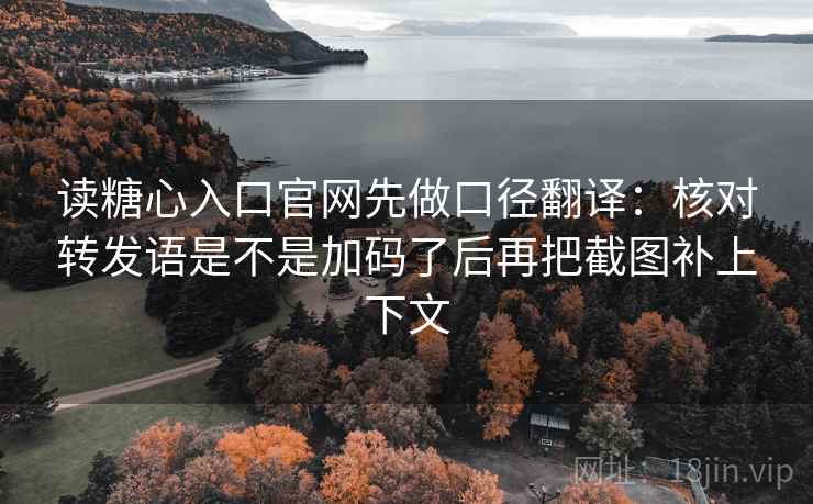 读糖心入口官网先做口径翻译：核对转发语是不是加码了后再把截图补上下文