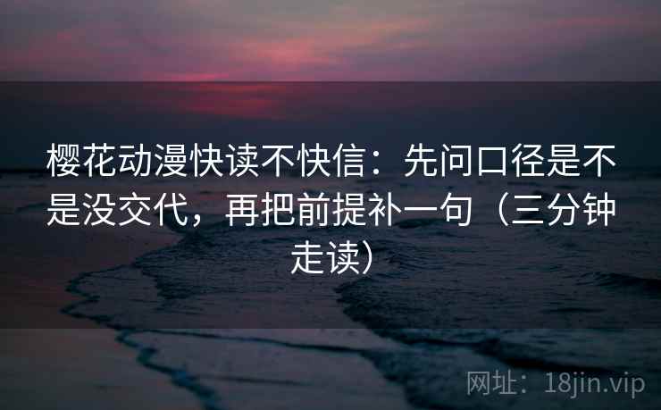 樱花动漫快读不快信：先问口径是不是没交代，再把前提补一句（三分钟走读）