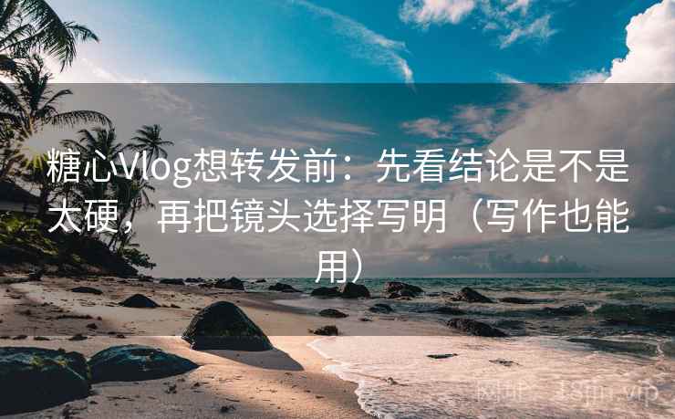 糖心Vlog想转发前：先看结论是不是太硬，再把镜头选择写明（写作也能用）