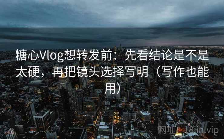 糖心Vlog想转发前：先看结论是不是太硬，再把镜头选择写明（写作也能用）