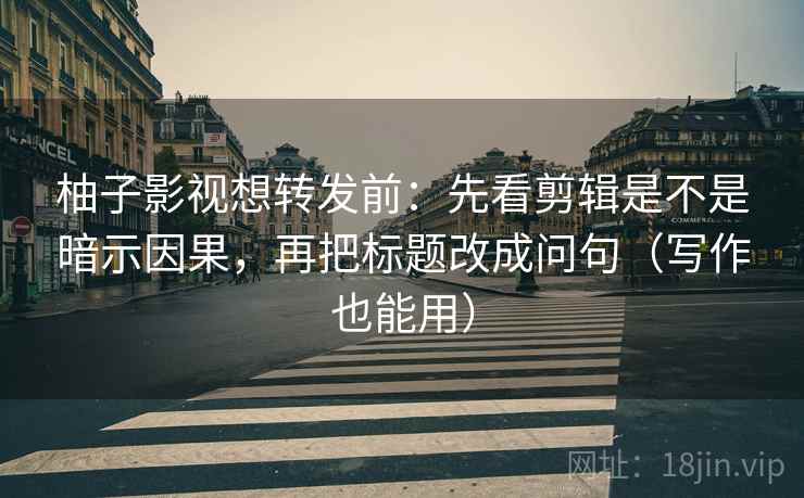 柚子影视想转发前：先看剪辑是不是暗示因果，再把标题改成问句（写作也能用）