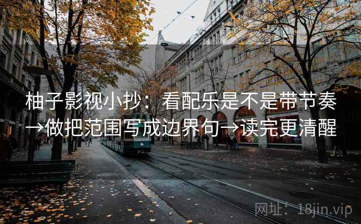 柚子影视小抄：看配乐是不是带节奏→做把范围写成边界句→读完更清醒