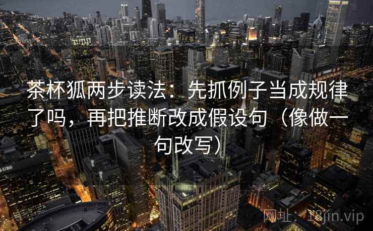 茶杯狐两步读法：先抓例子当成规律了吗，再把推断改成假设句（像做一句改写）