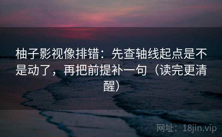 柚子影视像排错：先查轴线起点是不是动了，再把前提补一句（读完更清醒）