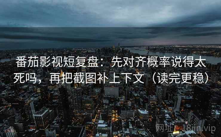 番茄影视短复盘：先对齐概率说得太死吗，再把截图补上下文（读完更稳）