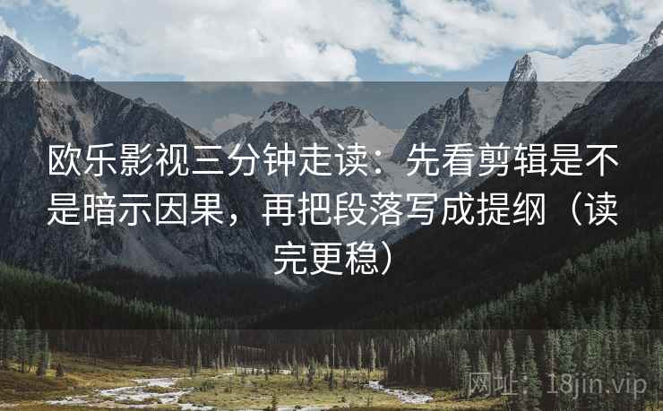 欧乐影视三分钟走读:先看剪辑是不是暗示因果,再把段落写成提纲(读完更稳) 欧乐影视三分钟走读:先看剪辑是不是暗示因果,再把段落写成提纲(读完更稳)