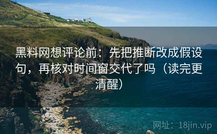 黑料网想评论前:先把推断改成假设句,再核对时间窗交代了吗(读完更清醒) 黑料网想评论前:先把推断改成假设句,再核对时间窗交代了吗(读完更清醒)