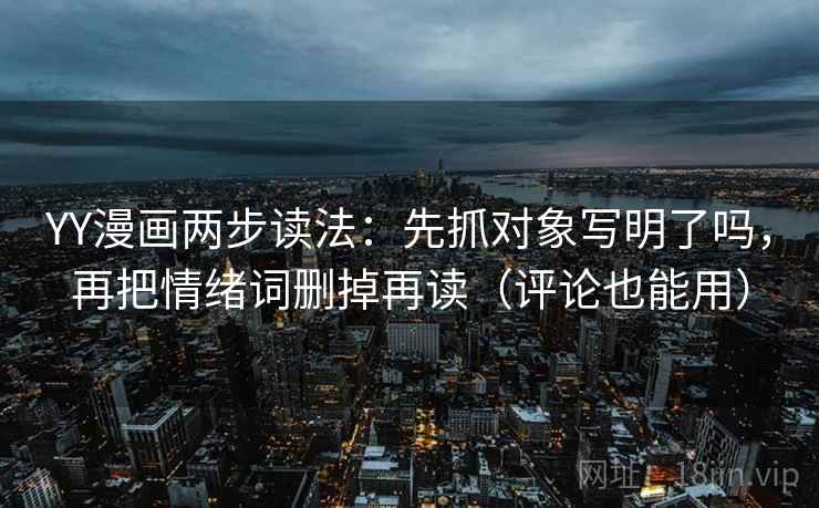 YY漫画两步读法:先抓对象写明了吗,再把情绪词删掉再读(评论也能用) YY漫画两步读法:先抓对象写明了吗,再把情绪词删掉再读(评论也能用)
