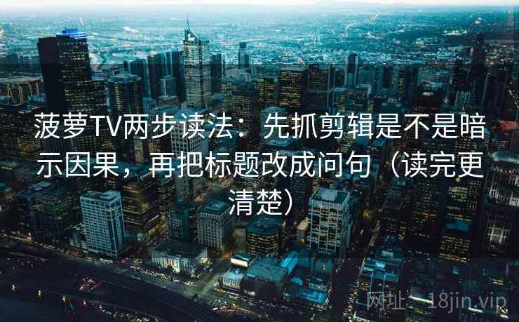 菠萝TV两步读法:先抓剪辑是不是暗示因果,再把标题改成问句(读完更清楚) 菠萝TV两步读法:先抓剪辑是不是暗示因果,再把标题改成问句(读完更清楚)