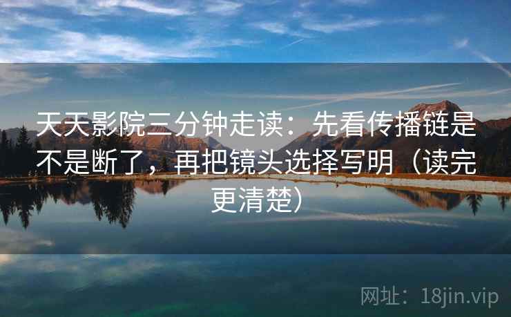 天天影院三分钟走读:先看传播链是不是断了,再把镜头选择写明(读完更清楚) 天天影院三分钟走读:先看传播链是不是断了,再把镜头选择写明(读完更清楚)