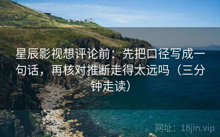 星辰影视想评论前:先把口径写成一句话,再核对推断走得太远吗(三分钟走读) 星辰影视想评论前:先把口径写成一句话,再核对推断走得太远吗(三分钟走读)