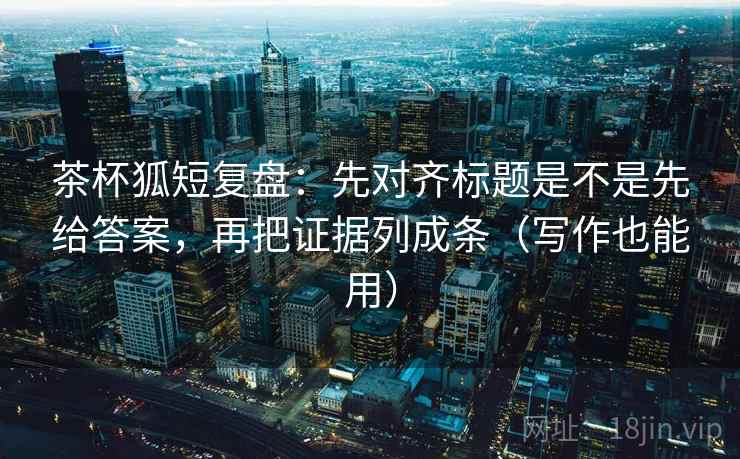 茶杯狐短复盘:先对齐标题是不是先给答案,再把证据列成条(写作也能用) 茶杯狐短复盘:先对齐标题是不是先给答案,再把证据列成条(写作也能用)
