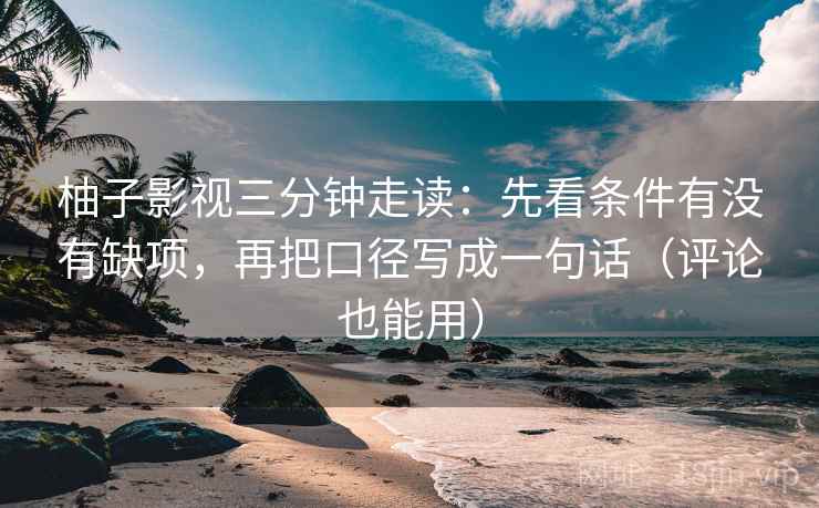 柚子影视三分钟走读:先看条件有没有缺项,再把口径写成一句话(评论也能用) 柚子影视三分钟走读:先看条件有没有缺项,再把口径写成一句话(评论也能用)