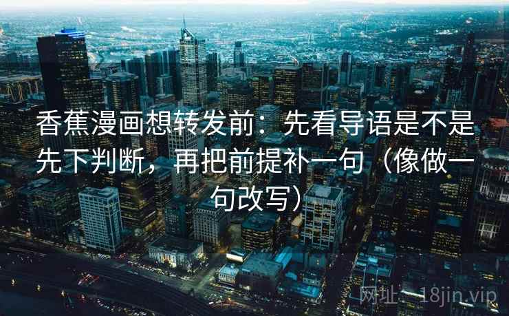 香蕉漫画想转发前:先看导语是不是先下判断,再把前提补一句(像做一句改写) 香蕉漫画想转发前:先看导语是不是先下判断,再把前提补一句(像做一句改写)