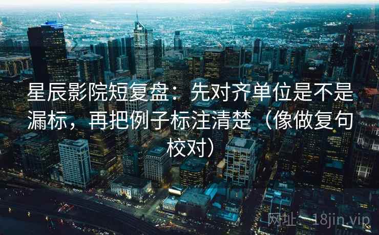 星辰影院短复盘:先对齐单位是不是漏标,再把例子标注清楚(像做复句校对) 星辰影院短复盘:先对齐单位是不是漏标,再把例子标注清楚(像做复句校对)