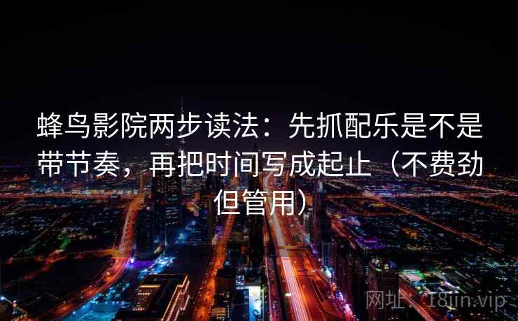 蜂鸟影院两步读法:先抓配乐是不是带节奏,再把时间写成起止(不费劲但管用) 蜂鸟影院两步读法:先抓配乐是不是带节奏,再把时间写成起止(不费劲但管用)