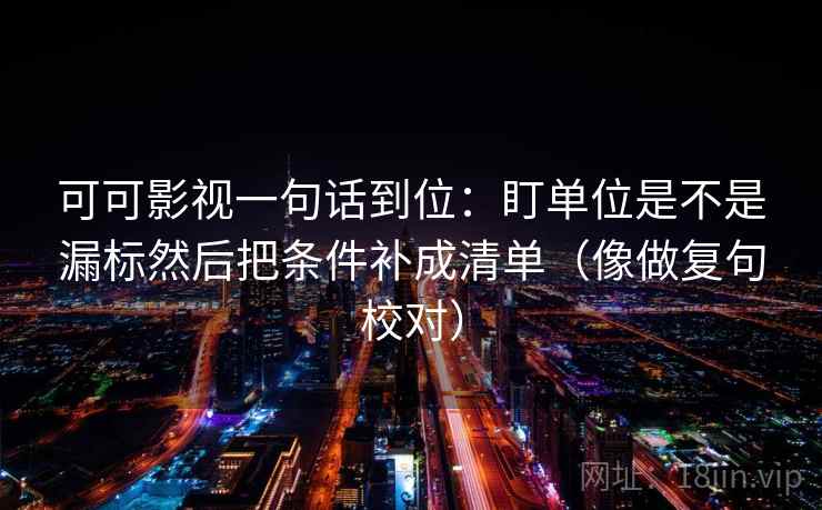 可可影视一句话到位:盯单位是不是漏标然后把条件补成清单(像做复句校对) 可可影视一句话到位:盯单位是不是漏标然后把条件补成清单(像做复句校对)