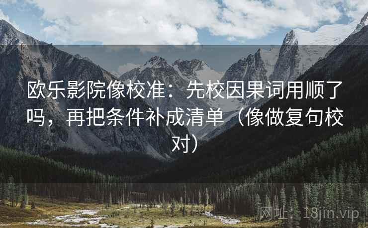欧乐影院像校准:先校因果词用顺了吗,再把条件补成清单(像做复句校对) 欧乐影院像校准:先校因果词用顺了吗,再把条件补成清单(像做复句校对)