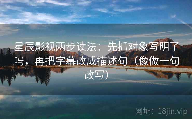 星辰影视两步读法:先抓对象写明了吗,再把字幕改成描述句(像做一句改写) 星辰影视两步读法:先抓对象写明了吗,再把字幕改成描述句(像做一句改写)
