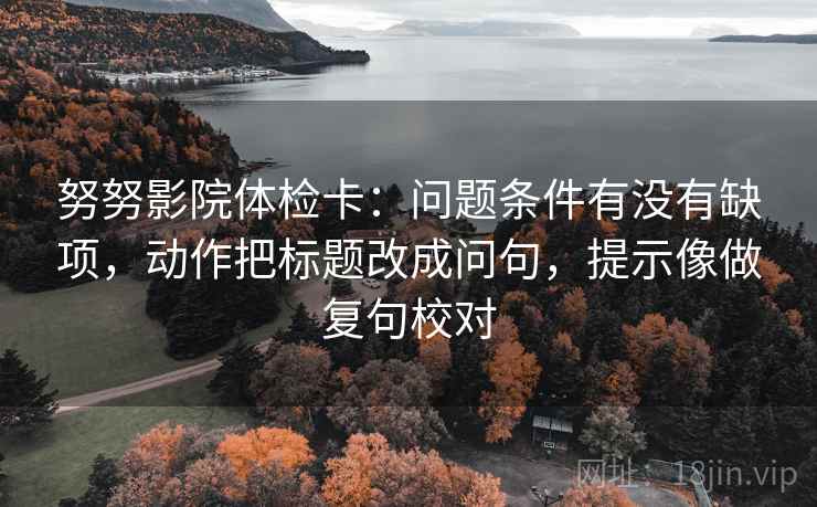 努努影院体检卡:问题条件有没有缺项,动作把标题改成问句,提示像做复句校对 努努影院体检卡:问题条件有没有缺项,动作把标题改成问句,提示像做复句校对