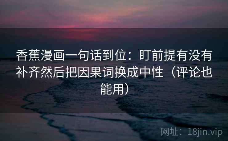 香蕉漫画一句话到位:盯前提有没有补齐然后把因果词换成中性(评论也能用) 香蕉漫画一句话到位:盯前提有没有补齐然后把因果词换成中性(评论也能用)