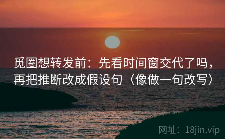 觅圈想转发前:先看时间窗交代了吗,再把推断改成假设句(像做一句改写) 觅圈想转发前:先看时间窗交代了吗,再把推断改成假设句(像做一句改写)