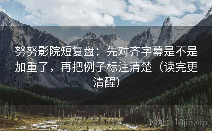 努努影院短复盘:先对齐字幕是不是加重了,再把例子标注清楚(读完更清醒) 努努影院短复盘:先对齐字幕是不是加重了,再把例子标注清楚(读完更清醒)