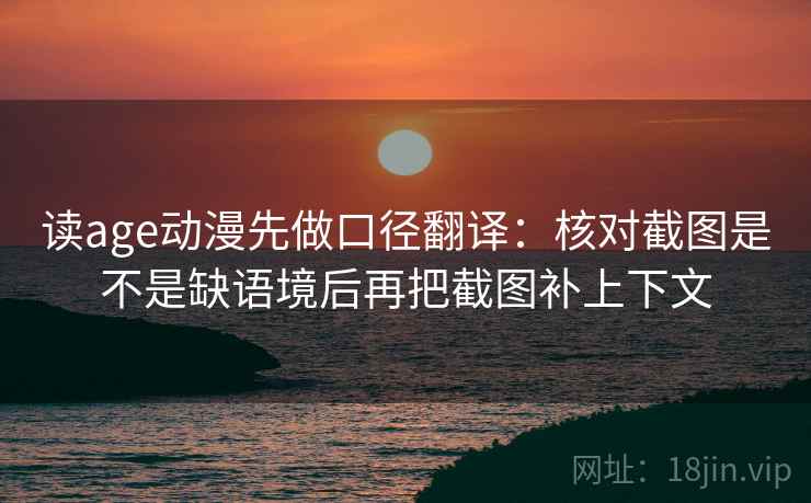 读age动漫先做口径翻译:核对截图是不是缺语境后再把截图补上下文 读age动漫先做口径翻译:核对截图是不是缺语境后再把截图补上下文