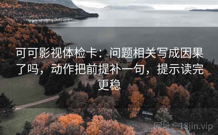 可可影视体检卡:问题相关写成因果了吗,动作把前提补一句,提示读完更稳 可可影视体检卡:问题相关写成因果了吗,动作把前提补一句,提示读完更稳