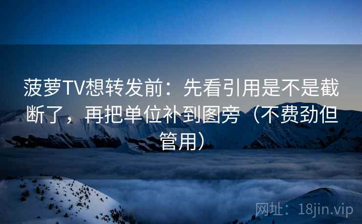 菠萝TV想转发前：先看引用是不是截断了，再把单位补到图旁（不费劲但管用）