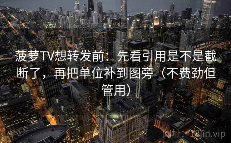 菠萝TV想转发前：先看引用是不是截断了，再把单位补到图旁（不费劲但管用）