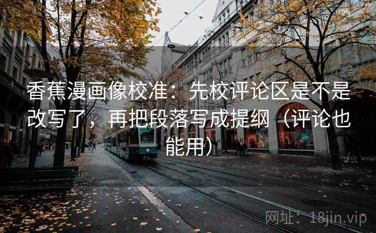 香蕉漫画像校准：先校评论区是不是改写了，再把段落写成提纲（评论也能用）